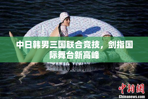 中日韩男三国联合竞技，剑指国际舞台新高峰
