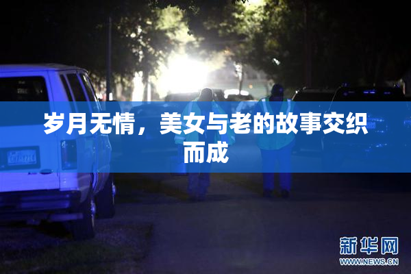 岁月无情，美女与老的故事交织而成