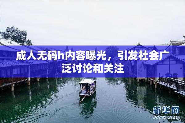 成人无码h内容曝光，引发社会广泛讨论和关注
