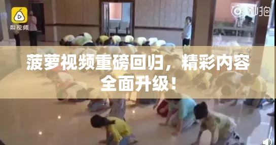 菠萝视频重磅回归，精彩内容全面升级！
