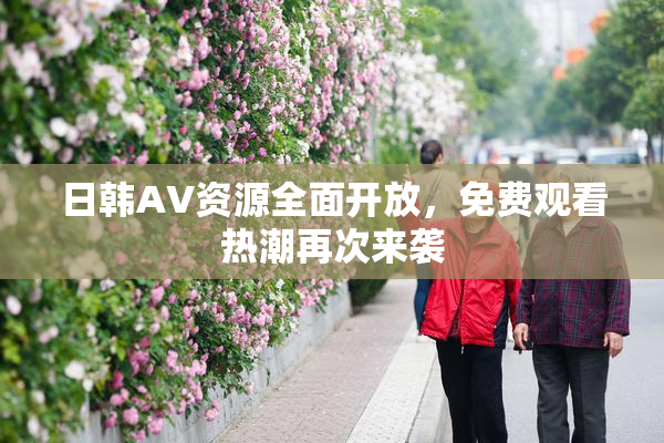 日韩AV资源全面开放，免费观看热潮再次来袭