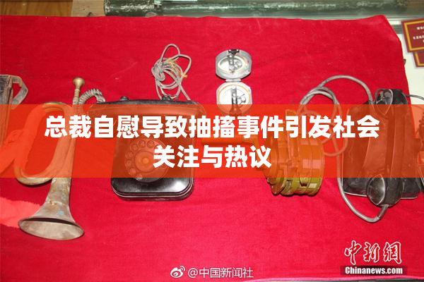 总裁自慰导致抽搐事件引发社会关注与热议