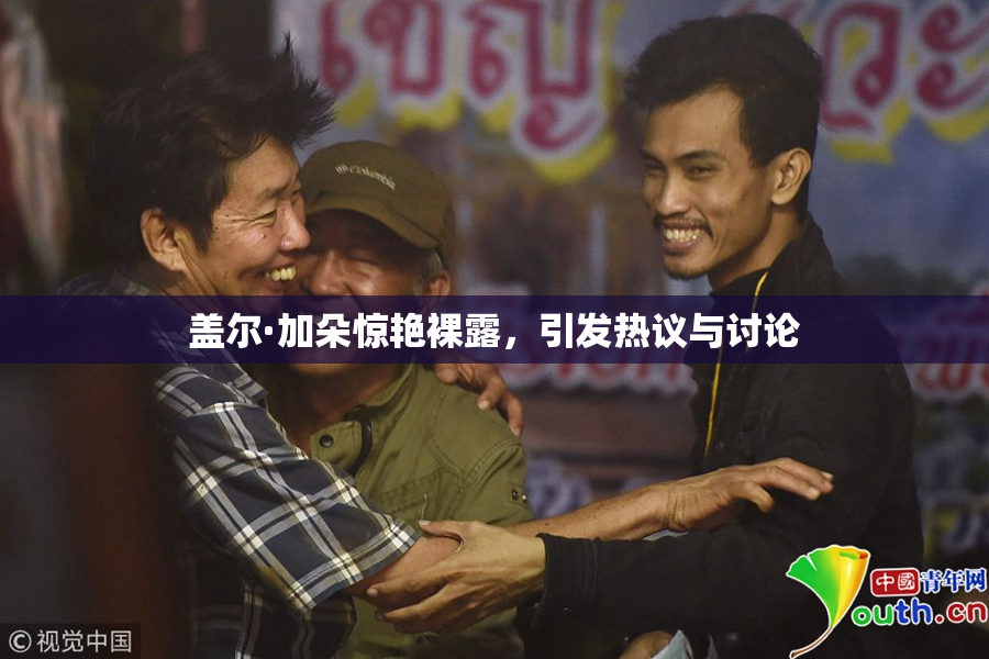 盖尔·加朵惊艳裸露，引发热议与讨论