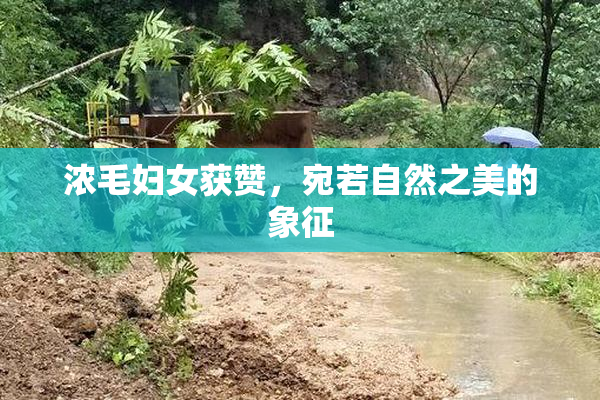 浓毛妇女获赞，宛若自然之美的象征