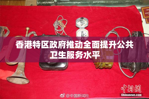 香港特区政府推动全面提升公共卫生服务水平