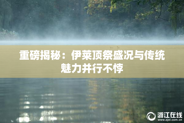 重磅揭秘：伊莱顶祭盛况与传统魅力并行不悖