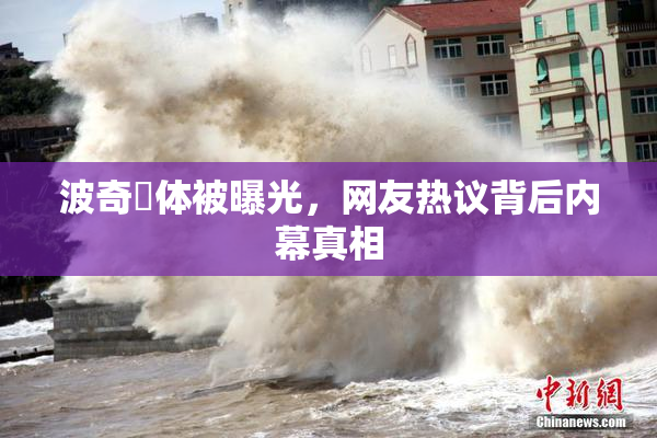 波奇祼体被曝光，网友热议背后内幕真相