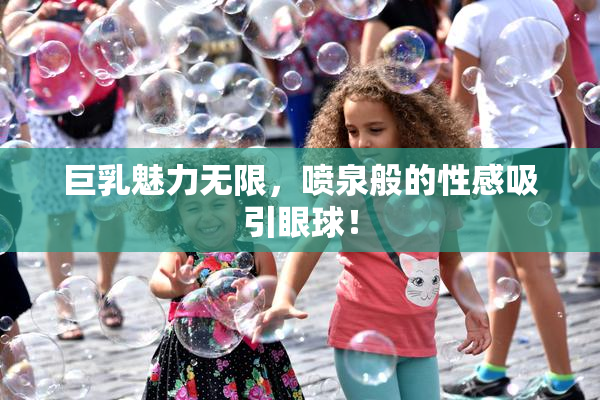 巨乳魅力无限，喷泉般的性感吸引眼球！