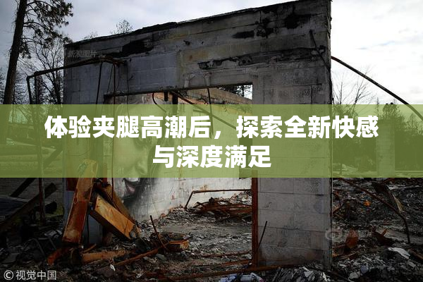 体验夹腿高潮后，探索全新快感与深度满足