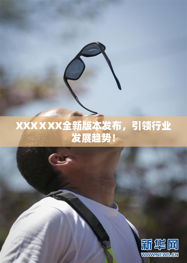 XXXⅩXX全新版本发布，引领行业发展趋势！