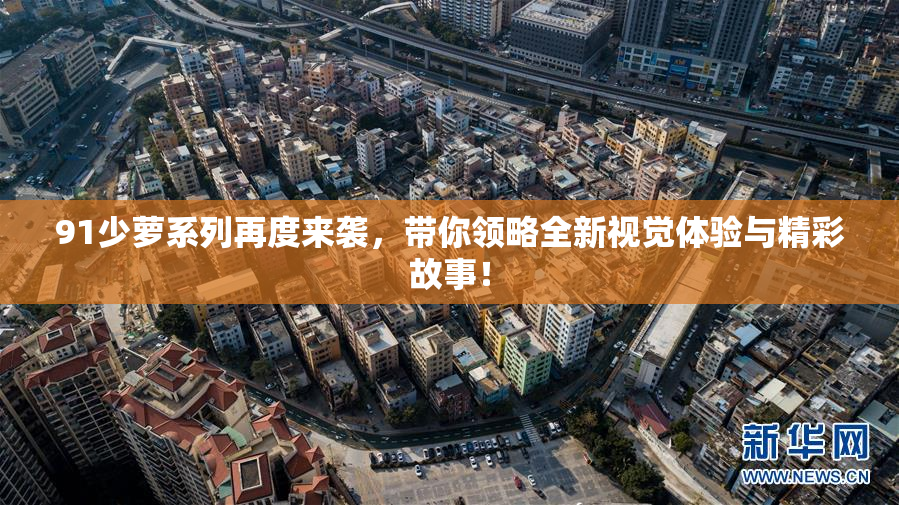 91少萝系列再度来袭，带你领略全新视觉体验与精彩故事！