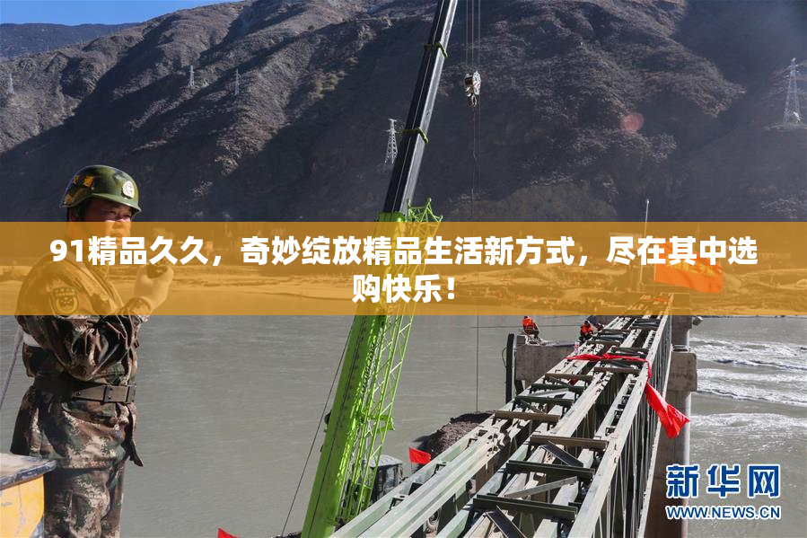 91精品久久，奇妙绽放精品生活新方式，尽在其中选购快乐！