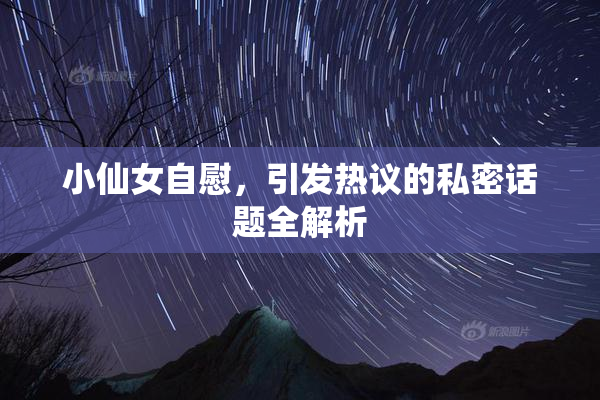 小仙女自慰，引发热议的私密话题全解析