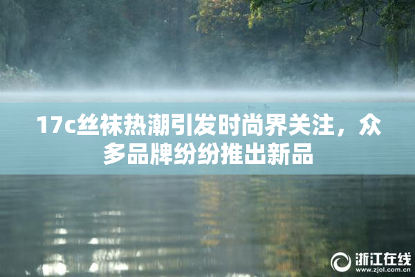 17c丝袜热潮引发时尚界关注，众多品牌纷纷推出新品