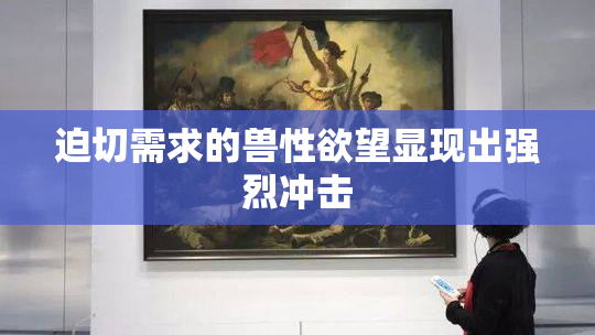 迫切需求的兽性欲望显现出强烈冲击