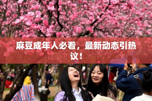 麻豆成年人必看，最新动态引热议！