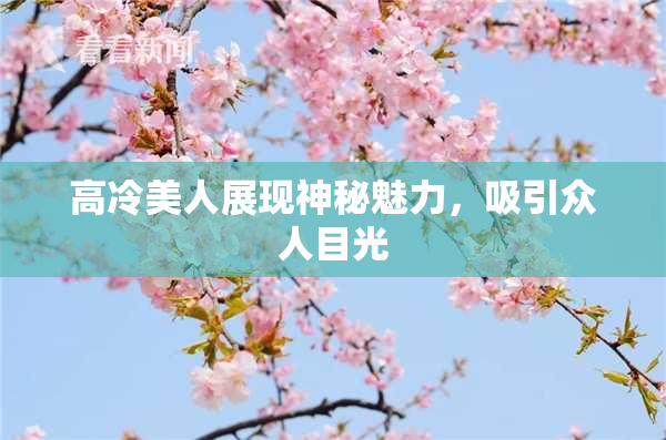 高冷美人展现神秘魅力，吸引众人目光