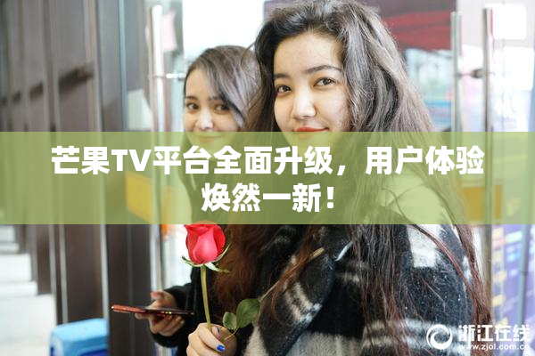 芒果TV平台全面升级，用户体验焕然一新！