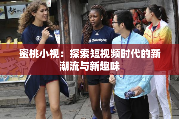 蜜桃小视：探索短视频时代的新潮流与新趣味
