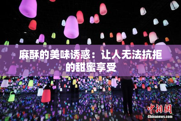 麻酥的美味诱惑：让人无法抗拒的甜蜜享受