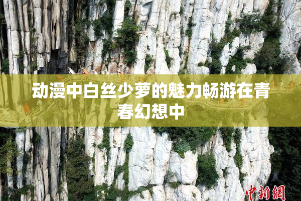动漫中白丝少萝的魅力畅游在青春幻想中