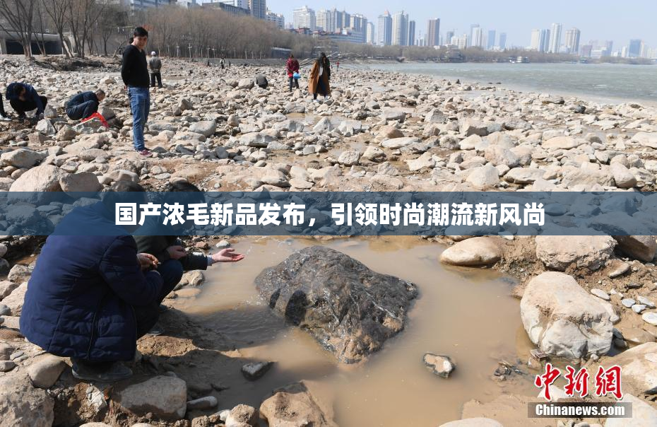国产浓毛新品发布，引领时尚潮流新风尚