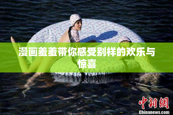 漫画羞羞带你感受别样的欢乐与惊喜