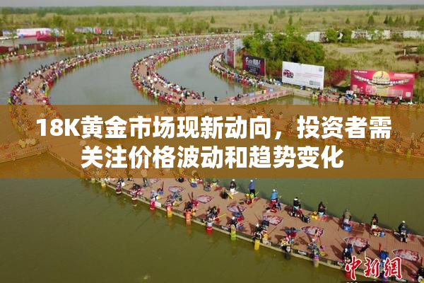 18K黄金市场现新动向，投资者需关注价格波动和趋势变化