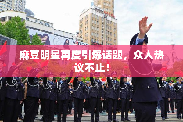 麻豆明星再度引爆话题，众人热议不止！