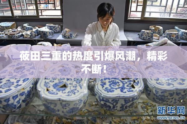莜田三重的热度引爆风潮，精彩不断！