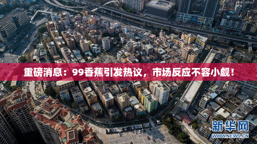 重磅消息：99香蕉引发热议，市场反应不容小觑！