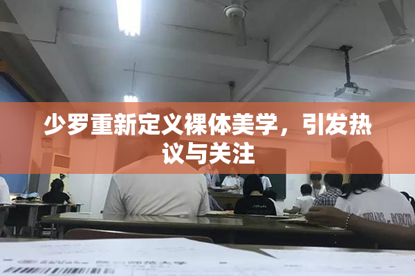 少罗重新定义裸体美学，引发热议与关注