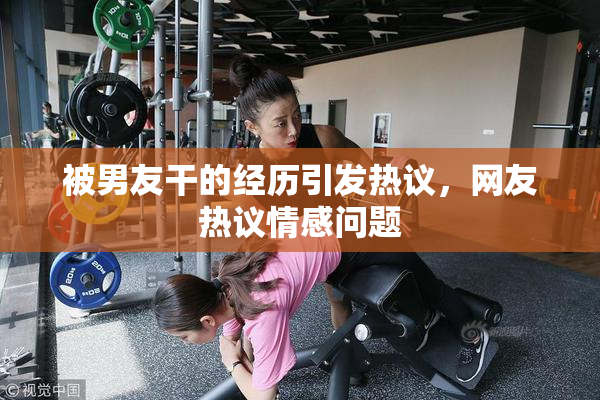 被男友干的经历引发热议，网友热议情感问题