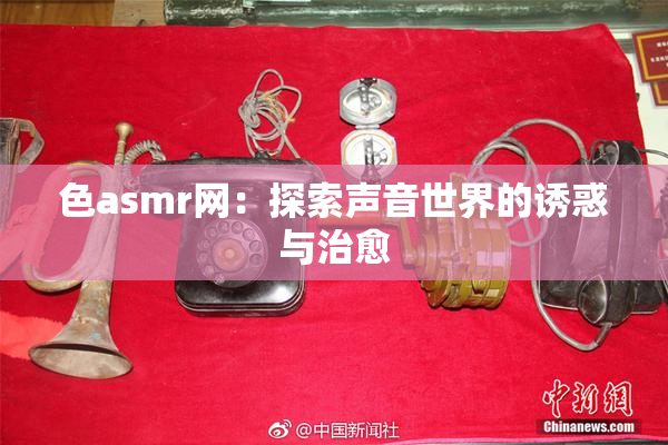 色asmr网：探索声音世界的诱惑与治愈