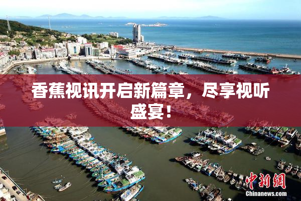 香蕉视讯开启新篇章，尽享视听盛宴！