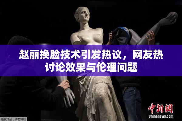 赵丽换脸技术引发热议，网友热讨论效果与伦理问题