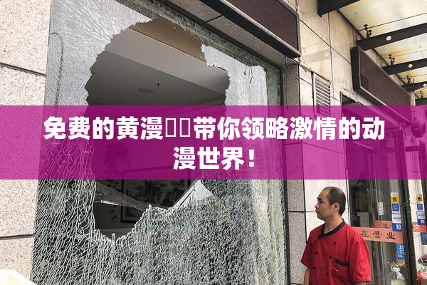 免费的黄漫❌‌带你领略激情的动漫世界！