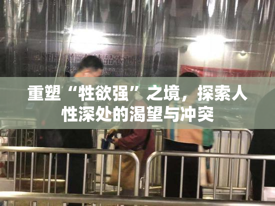 重塑“牲欲强”之境，探索人性深处的渴望与冲突