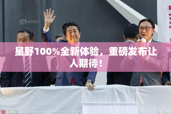 星野100%全新体验，重磅发布让人期待！