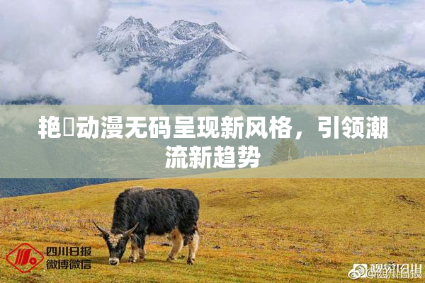 艳鉧动漫无码呈现新风格，引领潮流新趋势