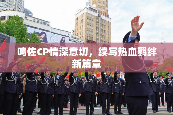 鸣佐CP情深意切，续写热血羁绊新篇章