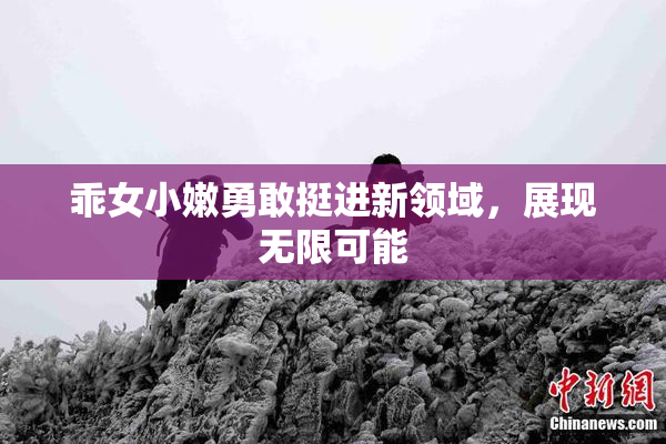 乖女小嫩勇敢挺进新领域，展现无限可能