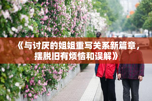 《与讨厌的姐姐重写关系新篇章，摆脱旧有烦恼和误解》