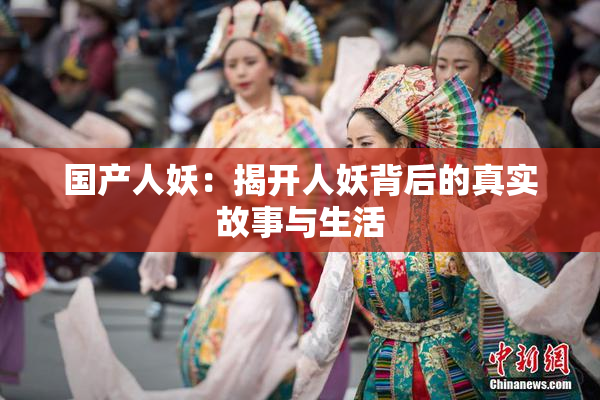 国产人妖：揭开人妖背后的真实故事与生活