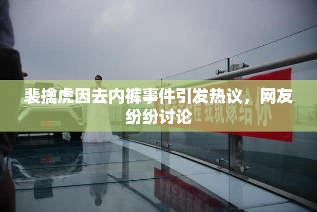 裴擒虎因去内裤事件引发热议，网友纷纷讨论