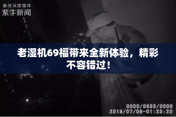 老湿机69福带来全新体验，精彩不容错过！