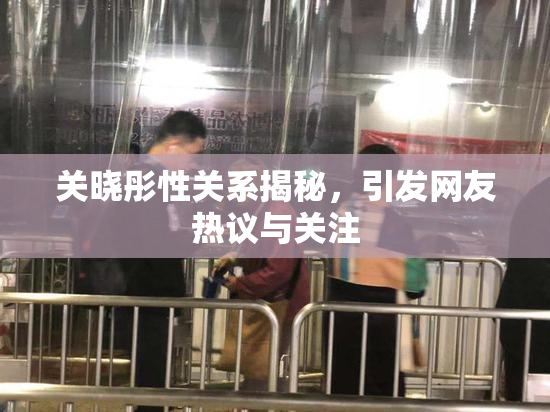 关晓彤性关系揭秘，引发网友热议与关注