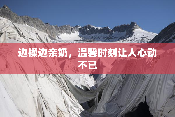 边揉边亲奶，温馨时刻让人心动不已
