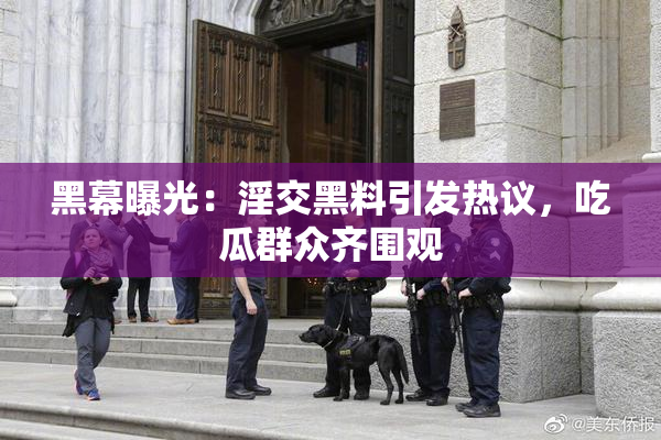 黑幕曝光：淫交黑料引发热议，吃瓜群众齐围观