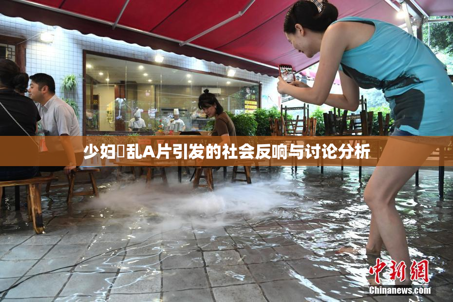 少妇婬乱A片引发的社会反响与讨论分析
